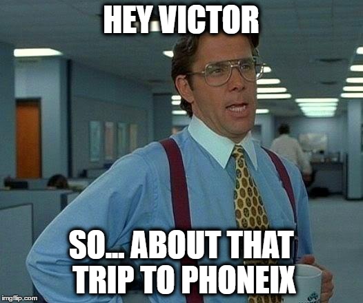 That Would Be Great Meme | HEY VICTOR; SO... ABOUT THAT TRIP TO PHONEIX | image tagged in memes,that would be great | made w/ Imgflip meme maker