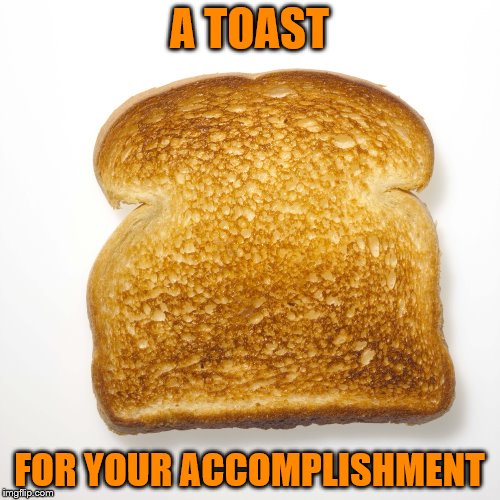 A TOAST FOR YOUR ACCOMPLISHMENT | made w/ Imgflip meme maker