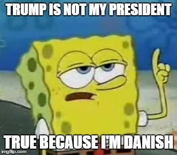 TRUMP IS NOT MY PRESIDENT TRUE BECAUSE I'M DANISH | made w/ Imgflip meme maker