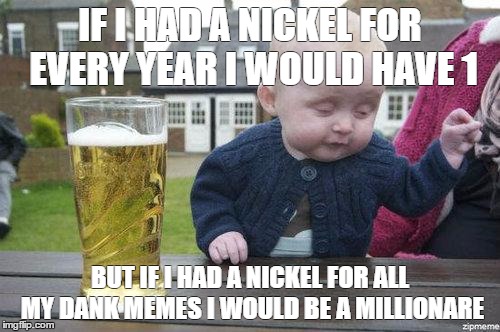 Drunk Baby | IF I HAD A NICKEL FOR EVERY YEAR I WOULD HAVE 1; BUT IF I HAD A NICKEL FOR ALL MY DANK MEMES I WOULD BE A MILLIONARE | image tagged in drunk baby | made w/ Imgflip meme maker