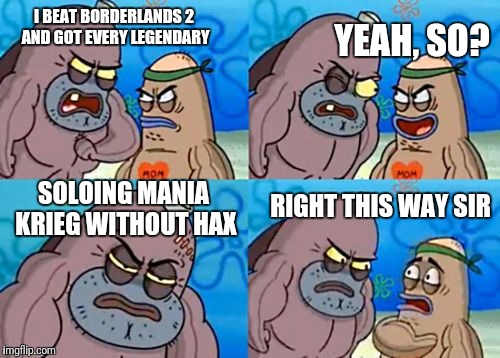 I BEAT BORDERLANDS 2 AND GOT EVERY LEGENDARY YEAH, SO? SOLOING MANIA KRIEG WITHOUT HAX RIGHT THIS WAY SIR | made w/ Imgflip meme maker