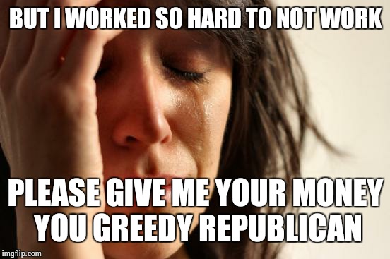 First World Problems Meme | BUT I WORKED SO HARD TO NOT WORK PLEASE GIVE ME YOUR MONEY YOU GREEDY REPUBLICAN | image tagged in memes,first world problems | made w/ Imgflip meme maker