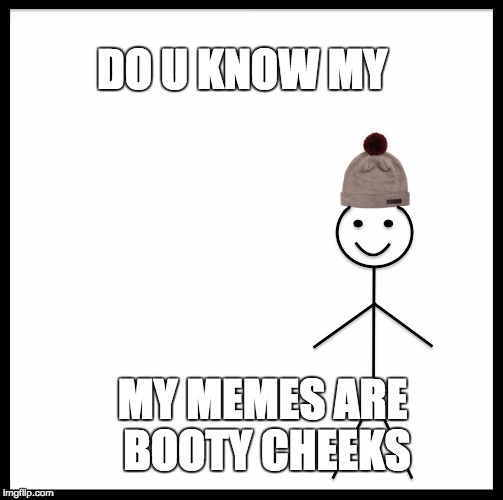 this is true btw :] sorry for bad memes  | DO U KNOW MY; MY MEMES ARE BOOTY CHEEKS | image tagged in memes,be like bill | made w/ Imgflip meme maker