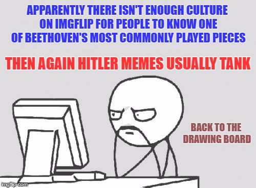 APPARENTLY THERE ISN'T ENOUGH CULTURE ON IMGFLIP FOR PEOPLE TO KNOW ONE OF BEETHOVEN'S MOST COMMONLY PLAYED PIECES THEN AGAIN HITLER MEMES U | made w/ Imgflip meme maker