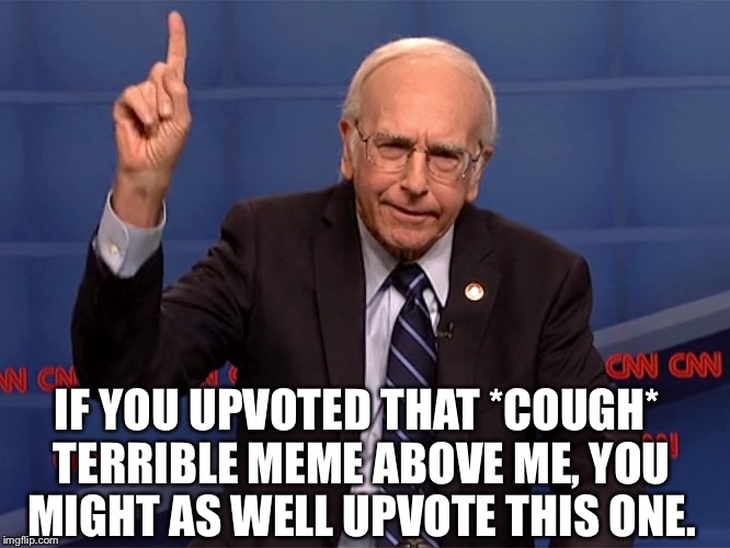 . | IF YOU UPVOTED THAT *COUGH* TERRIBLE MEME ABOVE ME, YOU MIGHT AS WELL UPVOTE THIS ONE. | image tagged in bernie pointing up,memes | made w/ Imgflip meme maker