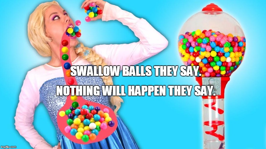 balls | NOTHING WILL HAPPEN THEY SAY. SWALLOW BALLS THEY SAY. | image tagged in memes | made w/ Imgflip meme maker