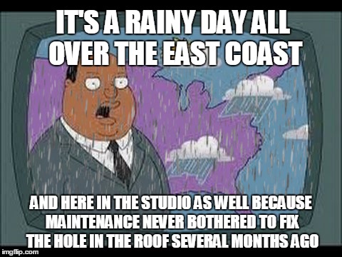 I Saw no nor easter today | IT'S A RAINY DAY ALL OVER THE EAST COAST; AND HERE IN THE STUDIO AS WELL BECAUSE MAINTENANCE NEVER BOTHERED TO FIX THE HOLE IN THE ROOF SEVERAL MONTHS AGO | image tagged in funny meme,rain | made w/ Imgflip meme maker