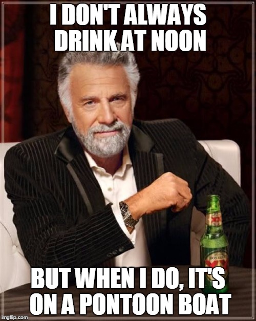 The Most Interesting Man In The World Meme | I DON'T ALWAYS DRINK AT NOON; BUT WHEN I DO, IT'S ON A PONTOON BOAT | image tagged in memes,the most interesting man in the world | made w/ Imgflip meme maker