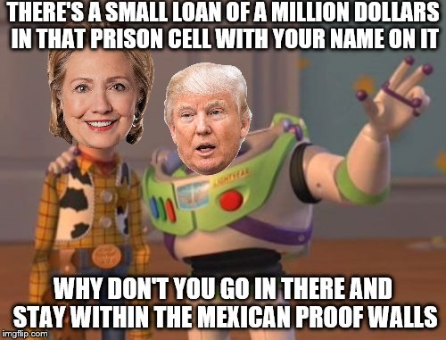 Hillary 4 prizn | THERE'S A SMALL LOAN OF A MILLION DOLLARS IN THAT PRISON CELL WITH YOUR NAME ON IT; WHY DON'T YOU GO IN THERE AND STAY WITHIN THE MEXICAN PROOF WALLS | image tagged in memes,x x everywhere,small loan | made w/ Imgflip meme maker