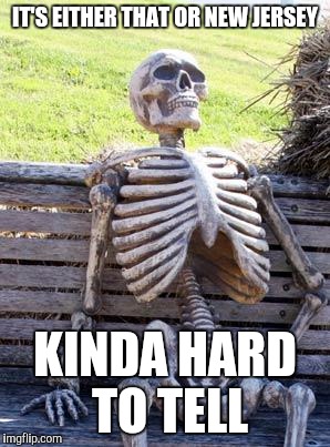 Waiting Skeleton Meme | IT'S EITHER THAT OR NEW JERSEY KINDA HARD TO TELL | image tagged in memes,waiting skeleton | made w/ Imgflip meme maker