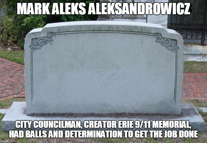 Blank Tombstone | MARK ALEKS ALEKSANDROWICZ; CITY COUNCILMAN, CREATOR ERIE 9/11 MEMORIAL, HAD BALLS AND DETERMINATION TO GET THE JOB DONE | image tagged in blank tombstone | made w/ Imgflip meme maker