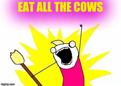 X All The Y Meme | EAT ALL THE COWS | image tagged in memes,x all the y | made w/ Imgflip meme maker
