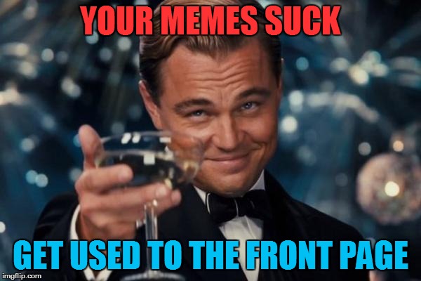 Leonardo Dicaprio Cheers Meme | YOUR MEMES SUCK GET USED TO THE FRONT PAGE | image tagged in memes,leonardo dicaprio cheers | made w/ Imgflip meme maker