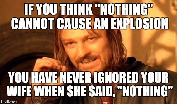 One Does Not Simply Meme | IF YOU THINK "NOTHING" CANNOT CAUSE AN EXPLOSION YOU HAVE NEVER IGNORED YOUR WIFE WHEN SHE SAID, "NOTHING" | image tagged in memes,one does not simply | made w/ Imgflip meme maker