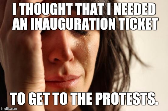 First World Problems | I THOUGHT THAT I NEEDED AN INAUGURATION TICKET; TO GET TO THE PROTESTS. | image tagged in memes,first world problems | made w/ Imgflip meme maker