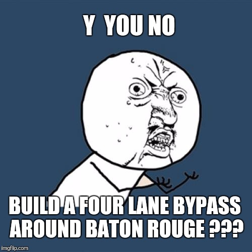 Y U No | Y  YOU NO; BUILD A FOUR LANE BYPASS AROUND BATON ROUGE ??? | image tagged in memes,y u no | made w/ Imgflip meme maker