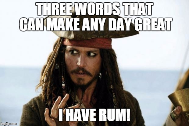Jack Sparrow Pirate | THREE WORDS THAT CAN MAKE ANY DAY GREAT; I HAVE RUM! | image tagged in jack sparrow pirate | made w/ Imgflip meme maker