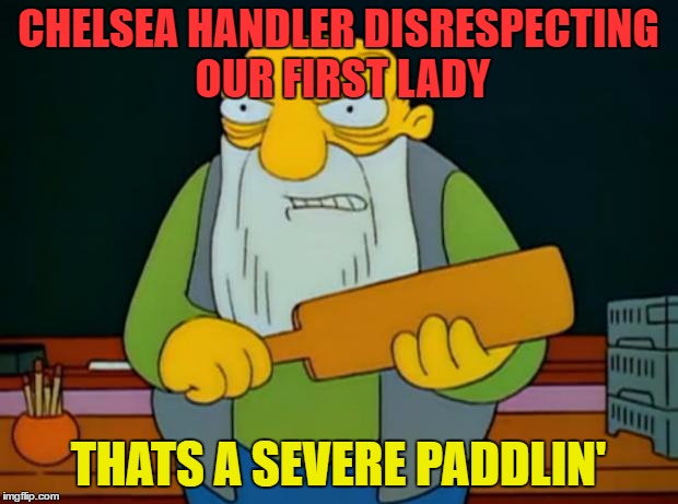 Thats a paddlin' | CHELSEA HANDLER DISRESPECTING OUR FIRST LADY; THATS A SEVERE PADDLIN' | image tagged in thats a paddlin' | made w/ Imgflip meme maker