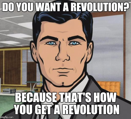 Archer Meme | DO YOU WANT A REVOLUTION? BECAUSE THAT'S HOW YOU GET A REVOLUTION | image tagged in memes,archer | made w/ Imgflip meme maker