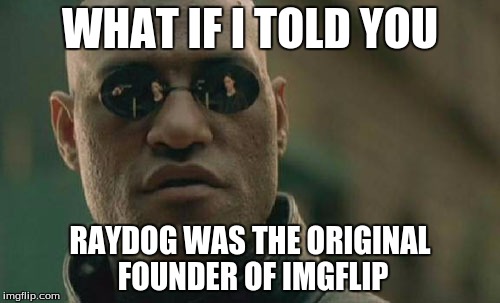 it would make sense | WHAT IF I TOLD YOU; RAYDOG WAS THE ORIGINAL FOUNDER OF IMGFLIP | image tagged in memes,matrix morpheus | made w/ Imgflip meme maker