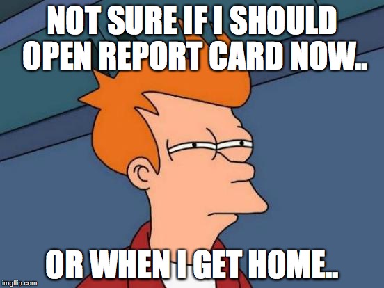 Futurama Fry | NOT SURE IF I SHOULD OPEN REPORT CARD NOW.. OR WHEN I GET HOME.. | image tagged in memes,futurama fry | made w/ Imgflip meme maker