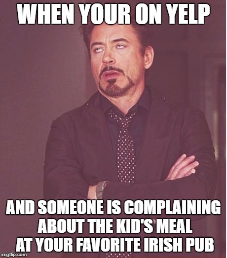 Face You Make Robert Downey Jr Meme | WHEN YOUR ON YELP; AND SOMEONE IS COMPLAINING ABOUT THE KID'S MEAL AT YOUR FAVORITE IRISH PUB | image tagged in memes,face you make robert downey jr | made w/ Imgflip meme maker