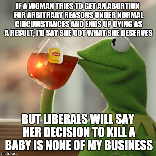 But That's None Of My Business | IF A WOMAN TRIES TO GET AN ABORTION FOR ARBITRARY REASONS UNDER NORMAL CIRCUMSTANCES AND ENDS UP DYING AS A RESULT, I'D SAY SHE GOT WHAT SHE DESERVES; BUT LIBERALS WILL SAY HER DECISION TO KILL A BABY IS NONE OF MY BUSINESS | image tagged in memes,but thats none of my business,kermit the frog | made w/ Imgflip meme maker
