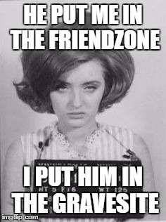disturbing the natural order | HE PUT ME IN THE FRIENDZONE; I PUT HIM IN THE GRAVESITE | image tagged in memes | made w/ Imgflip meme maker