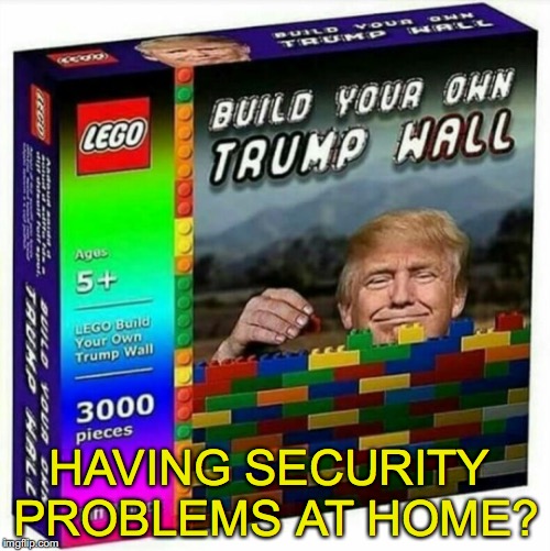 Mr. President, Build That Wall | HAVING SECURITY PROBLEMS AT HOME? | image tagged in trump wall,lego obstacle | made w/ Imgflip meme maker