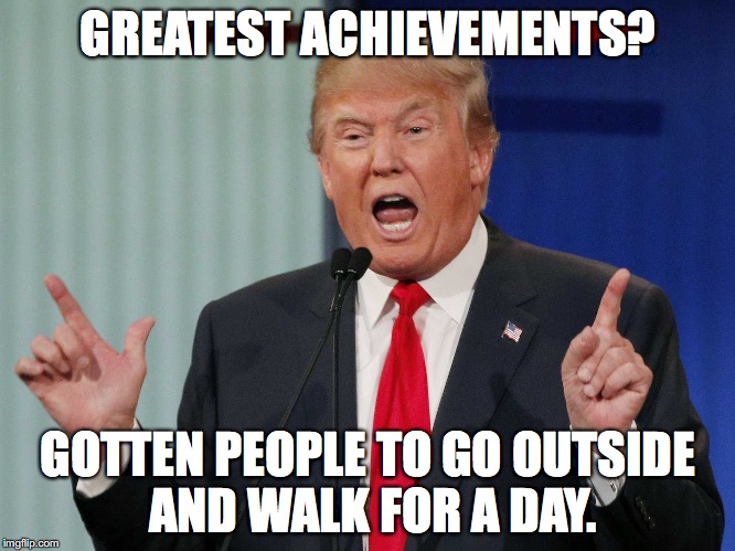 Trump greatest achievements  | GREATEST ACHIEVEMENTS? GOTTEN PEOPLE TO GO OUTSIDE AND WALK FOR A DAY. | image tagged in meme,donald trump,greatest achievements,walk,trump protestors | made w/ Imgflip meme maker