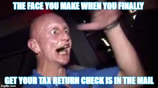 got my tax refund I am rich  | THE FACE YOU MAKE WHEN YOU FINALLY; GET YOUR TAX RETURN CHECK IS IN THE MAIL | image tagged in tax refund,check,mail,that face you make when | made w/ Imgflip meme maker
