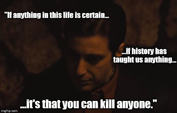 "If anything in this life is certain... ...if history has taught us anything... ...it's that you can kill anyone." | made w/ Imgflip meme maker