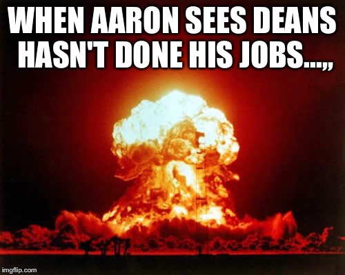 Nuclear Explosion | WHEN AARON SEES DEANS HASN'T DONE HIS JOBS...,, | image tagged in memes,nuclear explosion | made w/ Imgflip meme maker