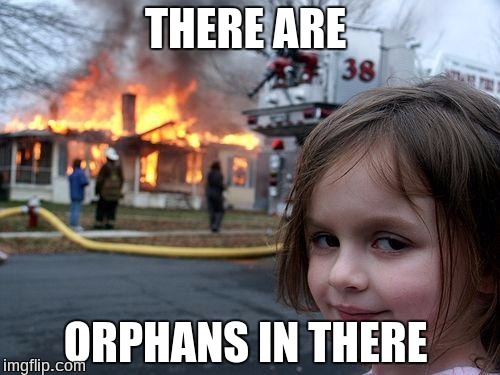 Disaster Girl | THERE ARE; ORPHANS IN THERE | image tagged in memes,disaster girl | made w/ Imgflip meme maker