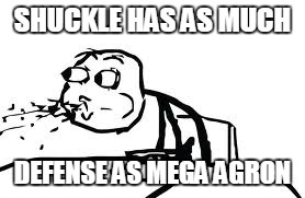 Cereal Guy Spitting | SHUCKLE HAS AS MUCH; DEFENSE AS MEGA AGRON | image tagged in memes,cereal guy spitting,pokemon,funny,shuckle | made w/ Imgflip meme maker