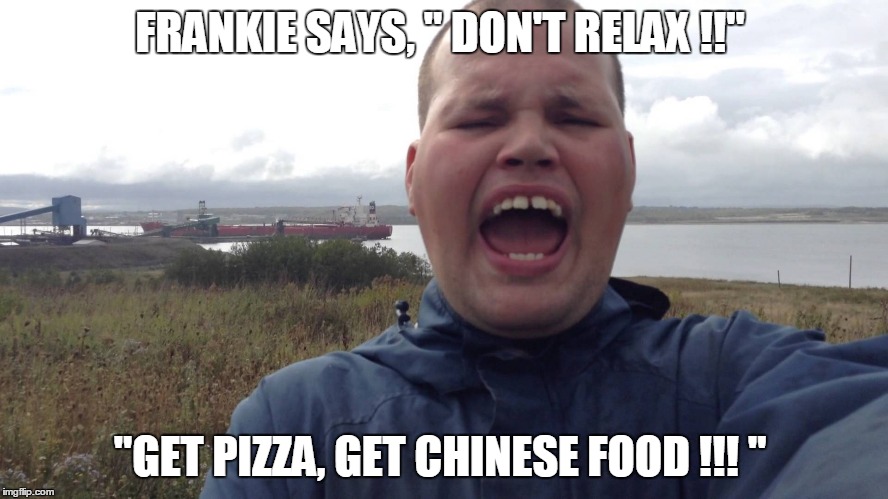 FRANKIE SAYS RELAX |  FRANKIE SAYS, " DON'T RELAX !!"; "GET PIZZA, GET CHINESE FOOD !!! " | image tagged in frankie macdonald | made w/ Imgflip meme maker