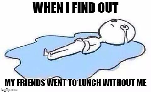 Lunch woes  | WHEN I FIND OUT; MY FRIENDS WENT TO LUNCH WITHOUT ME | image tagged in person crying,lunch time,coworkers,friends | made w/ Imgflip meme maker