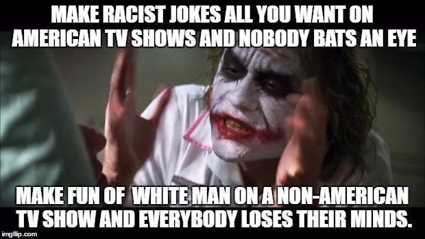 And everybody loses their minds | MAKE RACIST JOKES ALL YOU WANT ON AMERICAN TV SHOWS AND NOBODY BATS AN EYE; MAKE FUN OF  WHITE MAN ON A NON-AMERICAN TV SHOW AND EVERYBODY LOSES THEIR MINDS. | image tagged in memes,and everybody loses their minds | made w/ Imgflip meme maker