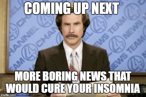 Ron Burgundy | COMING UP NEXT; MORE BORING NEWS THAT WOULD CURE YOUR INSOMNIA | image tagged in memes,ron burgundy | made w/ Imgflip meme maker