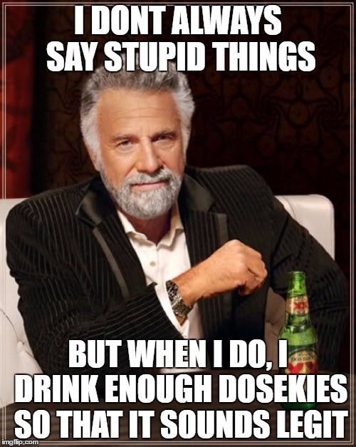 The Most Interesting Man In The World Meme | I DONT ALWAYS SAY STUPID THINGS; BUT WHEN I DO, I DRINK ENOUGH DOSEKIES SO THAT IT SOUNDS LEGIT | image tagged in memes,the most interesting man in the world | made w/ Imgflip meme maker