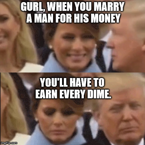 Hey Melania | GURL, WHEN YOU MARRY A MAN FOR HIS MONEY; YOU'LL HAVE TO EARN EVERY DIME. | image tagged in hey melania | made w/ Imgflip meme maker