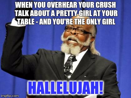 Too Damn High | WHEN YOU OVERHEAR YOUR CRUSH TALK ABOUT A PRETTY GIRL AT YOUR TABLE - AND YOU'RE THE ONLY GIRL; HALLELUJAH! | image tagged in memes,too damn high | made w/ Imgflip meme maker