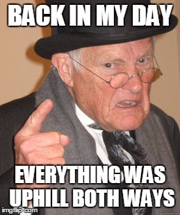 And we didn't like it | BACK IN MY DAY; EVERYTHING WAS UPHILL BOTH WAYS | image tagged in memes,back in my day,old man | made w/ Imgflip meme maker