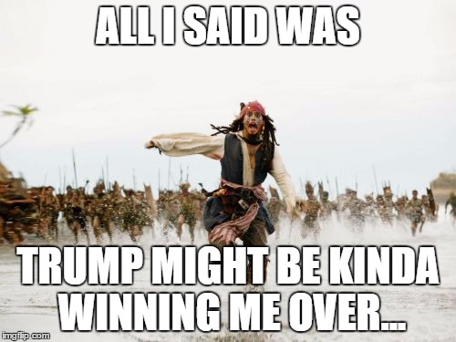 Jack Sparrow Being Chased Meme | ALL I SAID WAS; TRUMP MIGHT BE KINDA WINNING ME OVER... | image tagged in memes,jack sparrow being chased | made w/ Imgflip meme maker