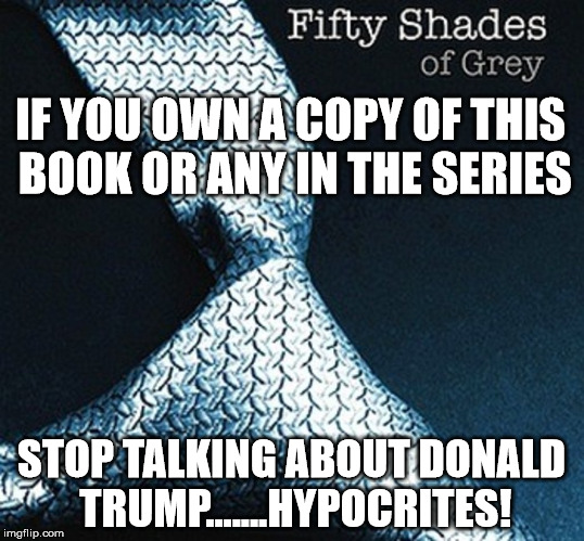 IF YOU OWN A COPY OF THIS BOOK OR ANY IN THE SERIES; STOP TALKING ABOUT DONALD TRUMP.......HYPOCRITES! | image tagged in 50 shades of grey | made w/ Imgflip meme maker