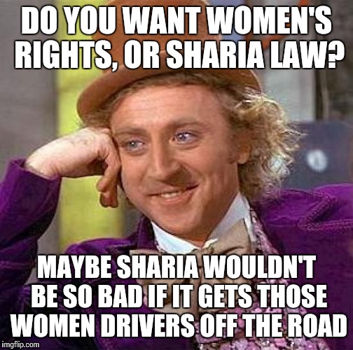 Creepy Condescending Wonka | DO YOU WANT WOMEN'S RIGHTS, OR SHARIA LAW? MAYBE SHARIA WOULDN'T BE SO BAD IF IT GETS THOSE WOMEN DRIVERS OFF THE ROAD | image tagged in memes,creepy condescending wonka | made w/ Imgflip meme maker
