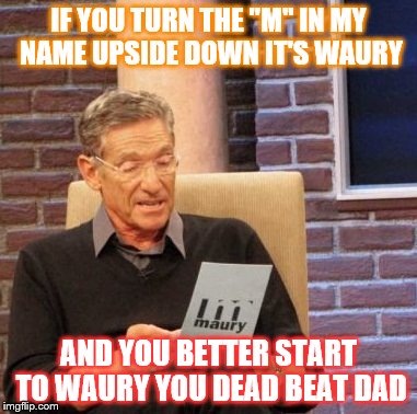 Maury Lie Detector Meme | IF YOU TURN THE "M" IN MY NAME UPSIDE DOWN IT'S WAURY; AND YOU BETTER START TO WAURY YOU DEAD BEAT DAD | image tagged in memes,maury lie detector | made w/ Imgflip meme maker