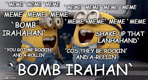 Excited Minions-sing to the tune of "Barbara Ann"  | `MEME `MEME `MEME; `MEME `MEME `MEME `MEME; `MEME `MEME `MEME; `MEME `MEME` MEME `MEME; `BOMB IRAHAHAN`; `SHAKE UP THAT LANHAHAND`; 'COS THEY BE ROCKIN' AND A-REELIN'; `YOU GOT ME ROCKIN' AND A-ROLLIN'; `BOMB IRAHAN` | image tagged in memes,excited minions | made w/ Imgflip meme maker
