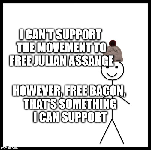 Be Like Bill Meme | I CAN'T SUPPORT THE MOVEMENT TO FREE JULIAN ASSANGE; HOWEVER, FREE BACON, THAT'S SOMETHING I CAN SUPPORT | image tagged in memes,be like bill | made w/ Imgflip meme maker