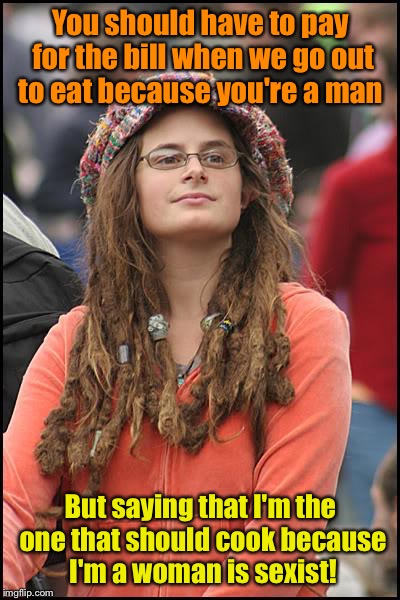 College Liberal Meme | You should have to pay for the bill when we go out to eat because you're a man; But saying that I'm the one that should cook because I'm a woman is sexist! | image tagged in memes,college liberal | made w/ Imgflip meme maker